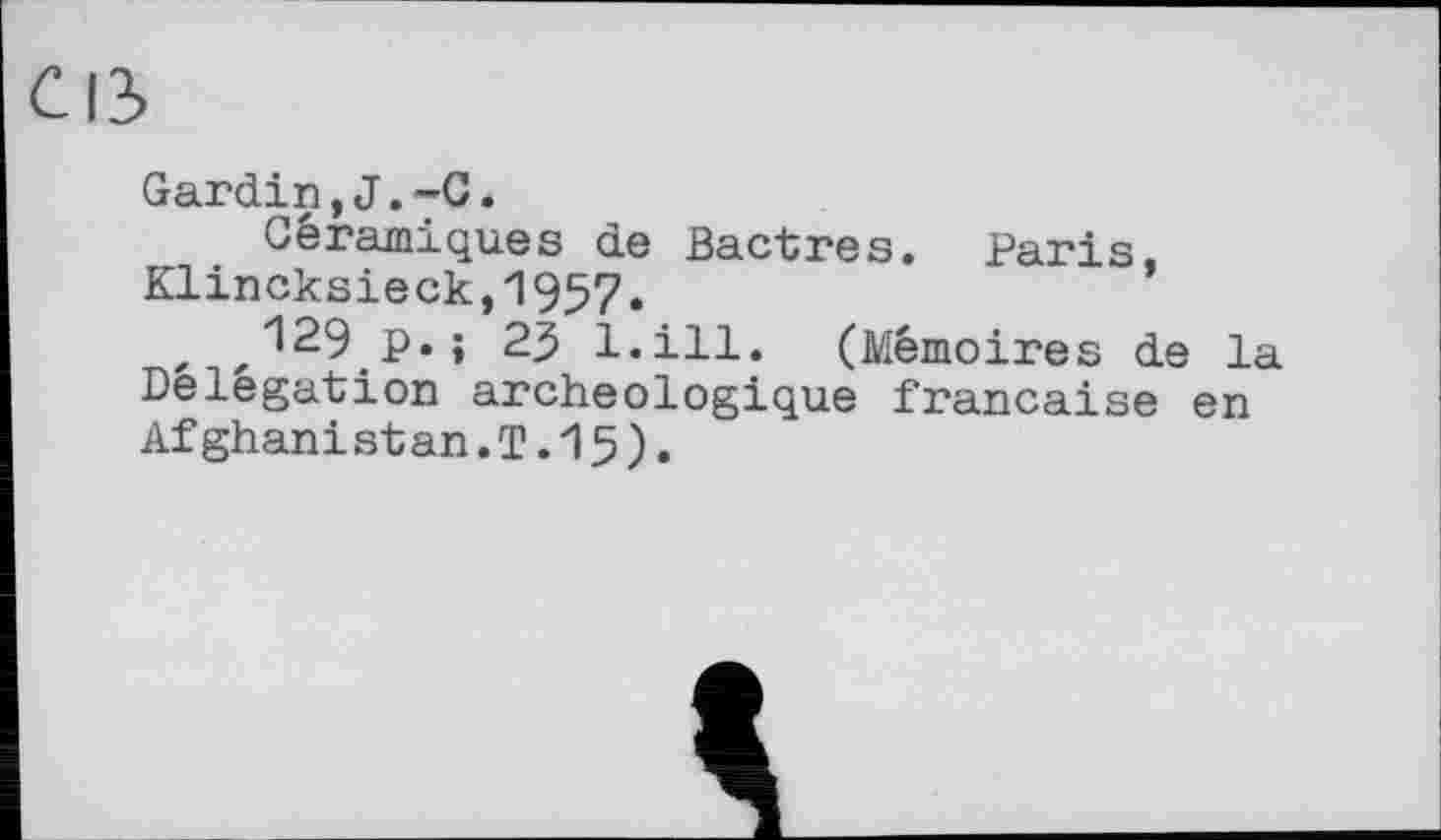 ﻿Gardin,J.-C*
Céramiques de Bactres. Paris, Klincksieck,195?.
129 P«î 25 l.ill. (Mémoires de la Délégation archéologique française en Afghanistan.T.15).